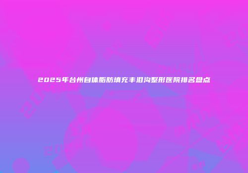 2025年台州自体脂肪填充丰泪沟整形医院排名盘点