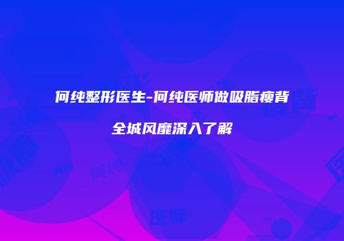 何纯整形医生-何纯医师做吸脂瘦背全城风靡深入了解