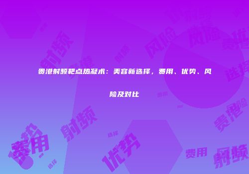 贵港射频靶点热凝术：美容新选择，费用、优势、风险及对比