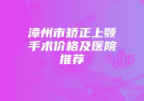 漳州市矫正上颚手术价格及医院推荐
