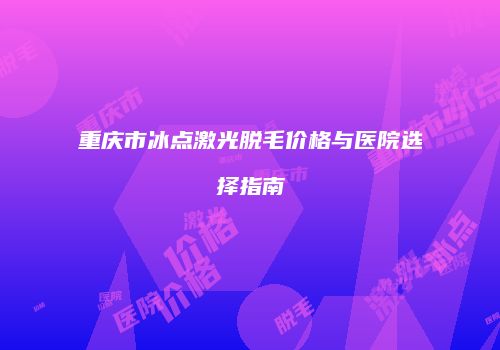 重庆市冰点激光脱毛价格与医院选择指南