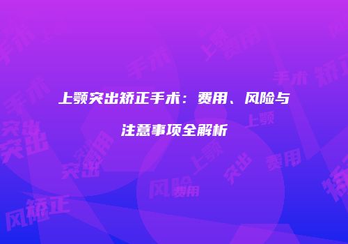 上颚突出矫正手术：费用、风险与注意事项全解析