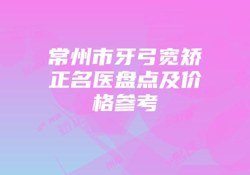 常州市牙弓宽矫正名医盘点及价格参考