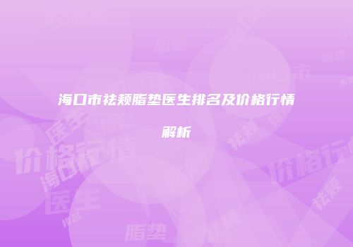 海口市祛颊脂垫医生排名及价格行情解析