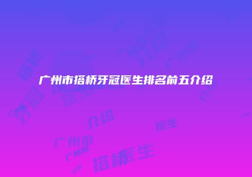 广州市搭桥牙冠医生排名前五介绍