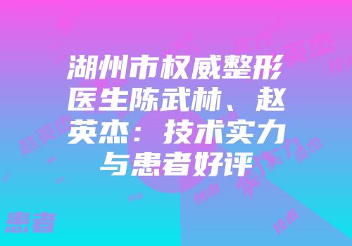 湖州市权威整形医生陈武林、赵英杰：技术实力与患者好评