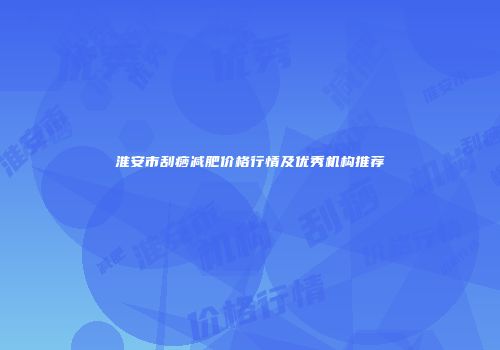 淮安市刮痧减肥价格行情及优秀机构推荐