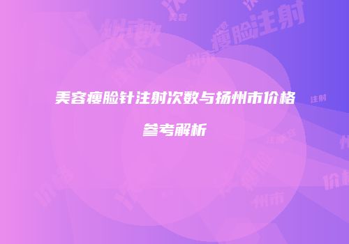 美容瘦脸针注射次数与扬州市价格参考解析