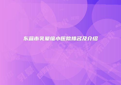 东营市乳晕缩小医院排名及介绍
