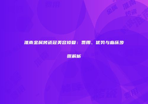 淮南金属烤瓷冠美容修复：费用、优势与临床步骤解析