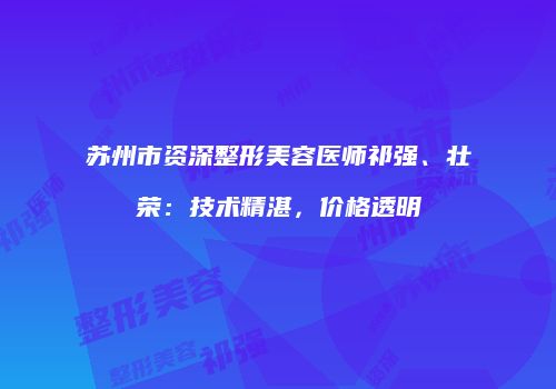 苏州市资深整形美容医师祁强、壮荣：技术精湛，价格透明