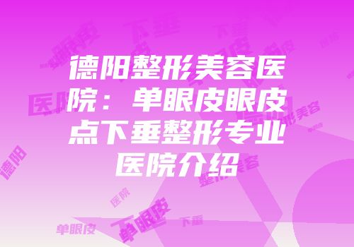德阳整形美容医院：单眼皮眼皮点下垂整形专业医院介绍