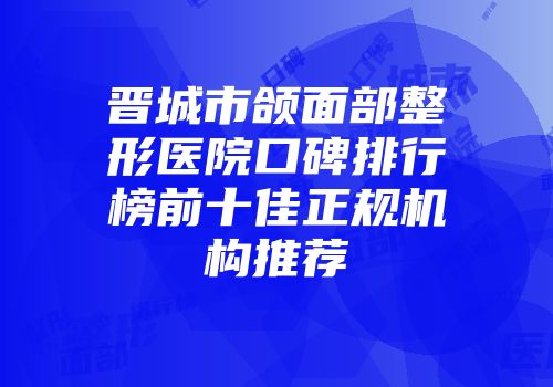 晋城市颌面部整形医院口碑排行榜前十佳正规机构推荐