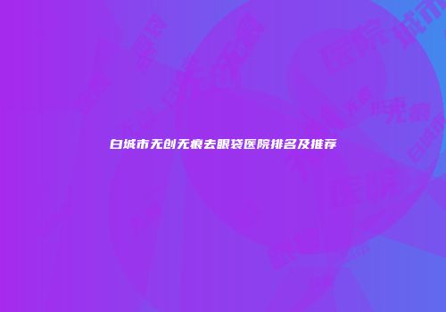 白城市无创无痕去眼袋医院排名及推荐