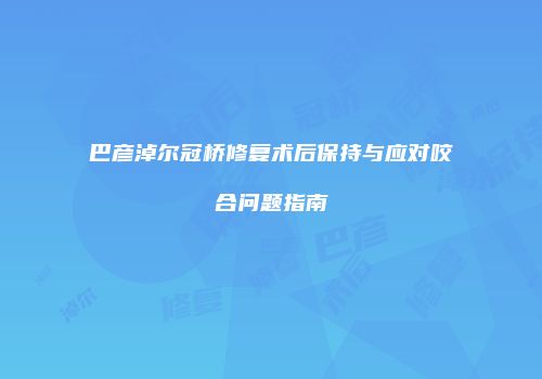 巴彦淖尔冠桥修复术后保持与应对咬合问题指南