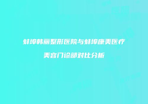 蚌埠韩丽整形医院与蚌埠康美医疗美容门诊部对比分析