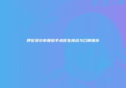 呼伦贝尔市瘦脸手术医生排名与口碑推荐