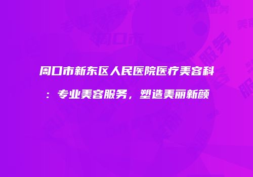 周口市新东区人民医院医疗美容科：专业美容服务，塑造美丽新颜