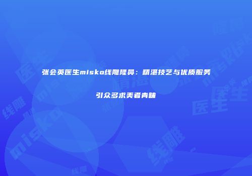 张会英医生misko线雕隆鼻：精湛技艺与优质服务引众多求美者青睐