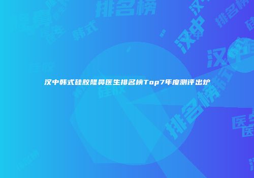 汉中韩式硅胶隆鼻医生排名榜Top7年度测评出炉