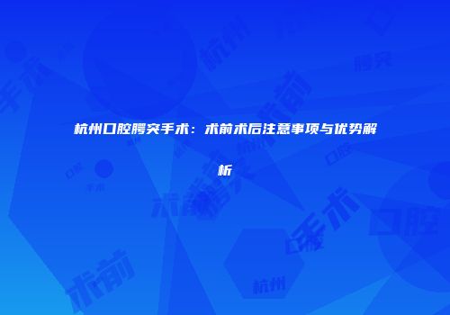 杭州口腔腭突手术：术前术后注意事项与优势解析
