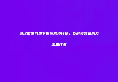 通辽市注射垫下巴医院排行榜：整形美容机构及医生详解