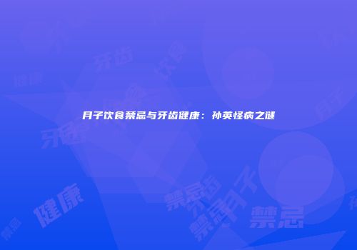 月子饮食禁忌与牙齿健康：孙英怪病之谜