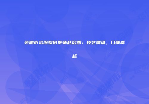 芜湖市资深整形医师赵启明：技艺精湛，口碑卓越