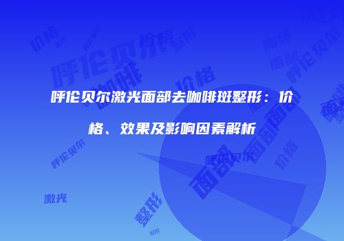 呼伦贝尔激光面部去咖啡斑整形：价格、效果及影响因素解析