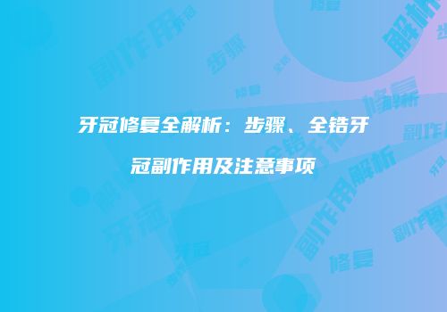 牙冠修复全解析：步骤、全锆牙冠副作用及注意事项