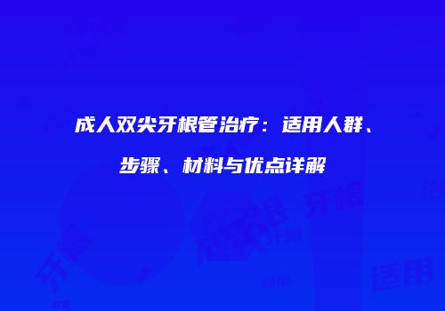 成人双尖牙根管治疗：适用人群、步骤、材料与优点详解
