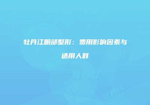 牡丹江眼部整形：费用影响因素与适用人群