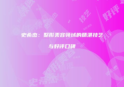 史希杰：整形美容领域的精湛技艺与好评口碑
