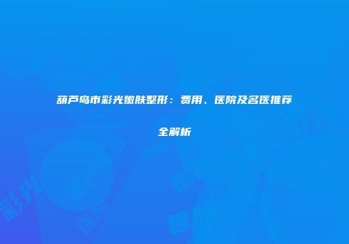 葫芦岛市彩光嫩肤整形：费用、医院及名医推荐全解析