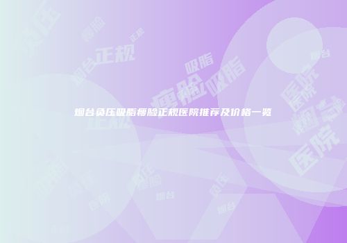 烟台负压吸脂瘦脸正规医院推荐及价格一览