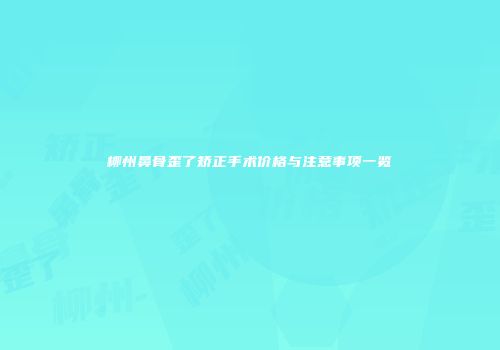 柳州鼻骨歪了矫正手术价格与注意事项一览