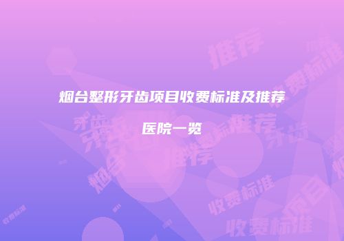 烟台整形牙齿项目收费标准及推荐医院一览