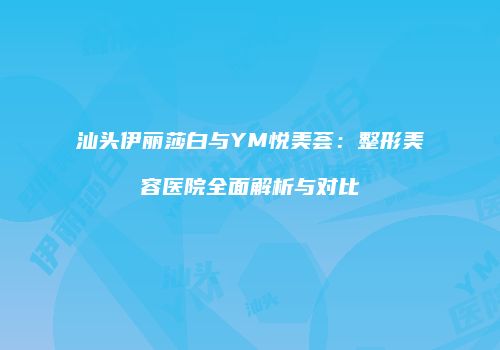 汕头伊丽莎白与YM悦美荟：整形美容医院全面解析与对比
