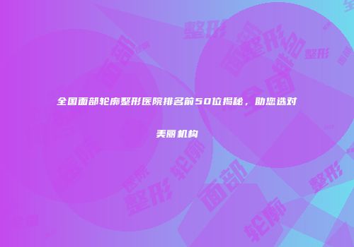 全国面部轮廓整形医院排名前50位揭秘，助您选对美丽机构