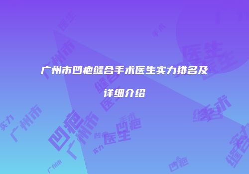 广州市凹疤缝合手术医生实力排名及详细介绍