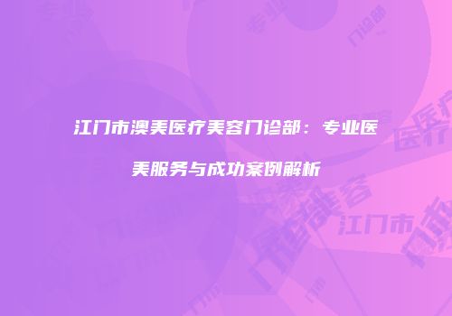 江门市澳美医疗美容门诊部：专业医美服务与成功案例解析
