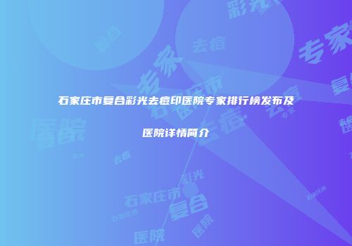 石家庄市复合彩光去痘印医院专家排行榜发布及医院详情简介