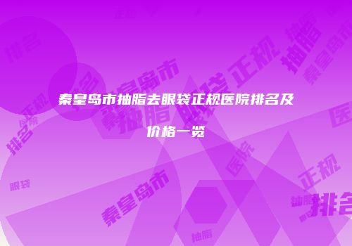 秦皇岛市抽脂去眼袋正规医院排名及价格一览