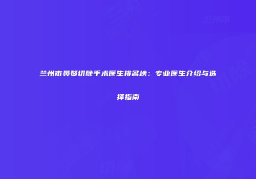 兰州市鼻赘切除手术医生排名榜：专业医生介绍与选择指南