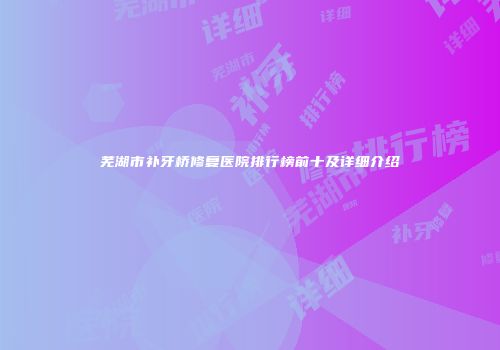 芜湖市补牙桥修复医院排行榜前十及详细介绍