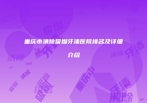 重庆市清除吸烟牙渍医院排名及详细介绍