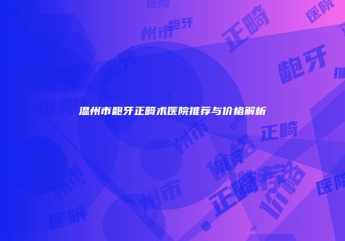 温州市龅牙正畸术医院推荐与价格解析