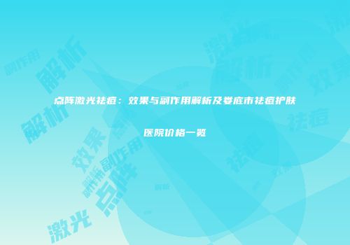 点阵激光祛痘：效果与副作用解析及娄底市祛痘护肤医院价格一览