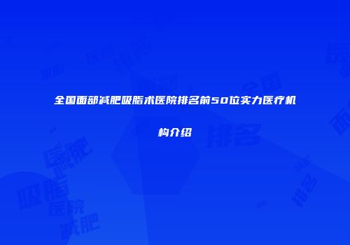 全国面部减肥吸脂术医院排名前50位实力医疗机构介绍