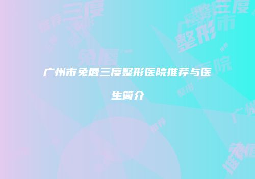 广州市兔唇三度整形医院推荐与医生简介